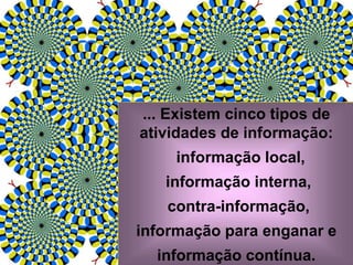 ... Existem cinco tipos de
atividades de informação:
informação local,
informação interna,
contra-informação,
informação para enganar e
informação contínua.
 