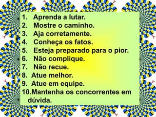 1. Aprenda a lutar.
2. Mostre o caminho.
3. Aja corretamente.
4. Conheça os fatos.
5. Esteja preparado para o pior.
6. Não complique.
7. Não recue.
8. Atue melhor.
9. Atue em equipe.
10.Mantenha os concorrentes em
dúvida.
 