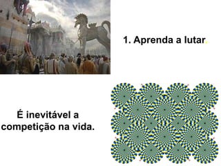 É inevitável a
competição na vida.
1. Aprenda a lutar.
 