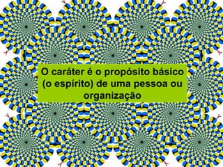 O caráter é o propósito básico
(o espírito) de uma pessoa ou
organização
 