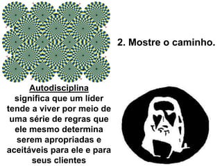 2. Mostre o caminho.
Autodisciplina
significa que um líder
tende a viver por meio de
uma série de regras que
ele mesmo determina
serem apropriadas e
aceitáveis para ele e para
seus clientes
 