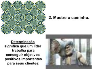 2. Mostre o caminho.
Determinação
significa que um líder
trabalha para
conseguir objetivos
positivos importantes
para seus clientes.
 