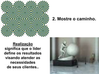 2. Mostre o caminho.
Realização
significa que o líder
define os resultados
visando atender as
necessidades
de seus clientes..
 