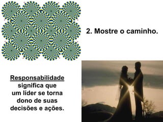2. Mostre o caminho.
Responsabilidade
significa que
um líder se torna
dono de suas
decisões e ações.
 