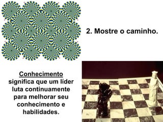 2. Mostre o caminho.
Conhecimento
significa que um líder
luta continuamente
para melhorar seu
conhecimento e
habilidades.
 