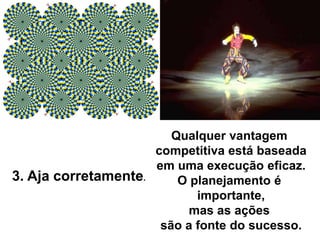 Qualquer vantagem
competitiva está baseada
em uma execução eficaz.
O planejamento é
importante,
mas as ações
são a fonte do sucesso.
3. Aja corretamente.
 