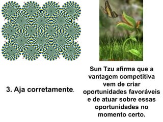 Sun Tzu afirma que a
vantagem competitiva
vem de criar
oportunidades favoráveis
e de atuar sobre essas
oportunidades no
momento certo.
3. Aja corretamente.
 