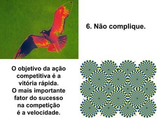 O objetivo da ação
competitiva é a
vitória rápida.
O mais importante
fator do sucesso
na competição
é a velocidade.
6. Não complique.
 