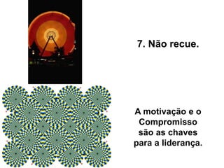 A motivação e o
Compromisso
são as chaves
para a liderança.
7. Não recue.
 