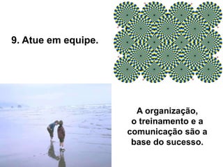 A organização,
o treinamento e a
comunicação são a
base do sucesso.
9. Atue em equipe.
 