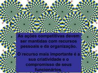 As ações competitivas devem
ser mantidas com recursos
pessoais e da organização.
O recurso mais importante é a
sua criatividade e o
compromisso de seus
funcionários.
 