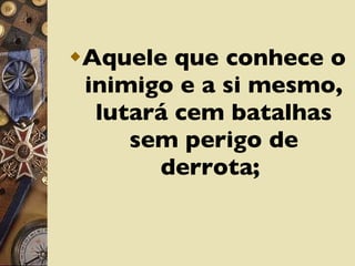 Aquele que conhece o inimigo e a si mesmo, lutará cem batalhas sem perigo de derrota;  