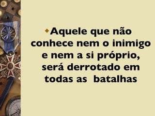 Aquele que não conhece nem o inimigo e nem a si próprio, será derrotado em todas as  batalhas 
