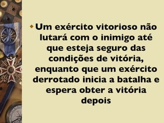 Um exército vitorioso não lutará com o inimigo até que esteja seguro das condições de vitória, enquanto que um exército derrotado inicia a batalha e espera obter a vitória depois 