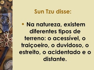 Sun Tzu disse: Na natureza, existem diferentes tipos de terreno: o acessível, o traiçoeiro, o duvidoso, o estreito, o acidentado e o distante. 
