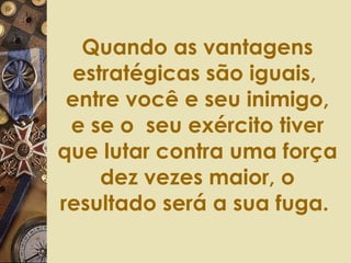 Quando as vantagens estratégicas são iguais,  entre você e seu inimigo, e se o  seu exército tiver que lutar contra uma força dez vezes maior, o resultado será a sua fuga.  