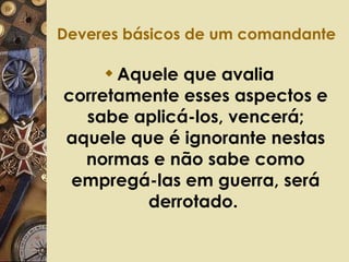Deveres básicos de um comandante Aquele que avalia corretamente esses aspectos e sabe aplicá-los, vencerá; aquele que é ignorante nestas normas e não sabe como empregá-las em guerra, será derrotado.  