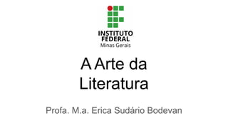 A Arte da
Literatura
Profa. M.a. Erica Sudário Bodevan
 