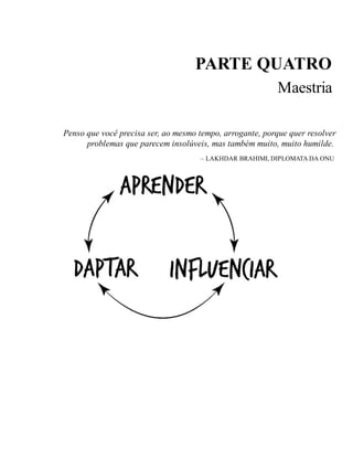 PARTE QUATRO
Maestria
Penso que você precisa ser, ao mesmo tempo, arrogante, porque quer resolver
problemas que parecem insolúveis, mas também muito, muito humilde.
– LAKHDAR BRAHIMI, DIPLOMATA DA ONU
 