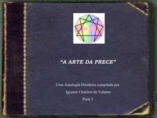 ““A ARTE DA PRECEA ARTE DA PRECE””
Uma Antologia Ortodoxa compilada por
Igumen Chariton de Valamo
Parte I
 