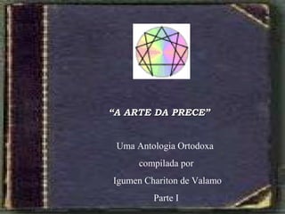 ““A ARTE DA PRECEA ARTE DA PRECE””
Uma Antologia Ortodoxa
compilada por
Igumen Chariton de Valamo
Parte I
 