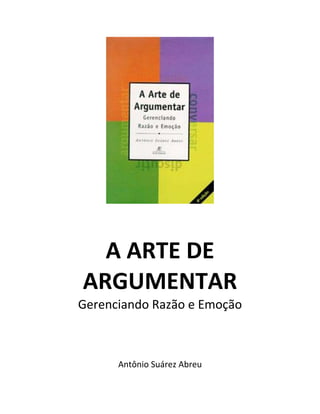 A ARTE DE
ARGUMENTAR
Gerenciando Razão e Emoção



      Antônio Suárez Abreu
 