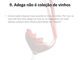 9. Adega não é coleção de vinhos

• Conservação é (quase) tudo quando se trata de vinhos. Por isso, se
  você não tem uma adega em casa ou no restaurante, de nada
  adianta comprar bons rótulos para deixar de "reserva".
 