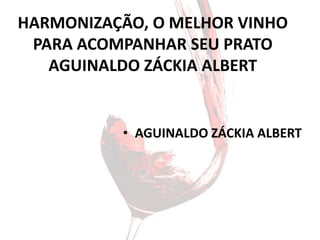 HARMONIZAÇÃO, O MELHOR VINHO
 PARA ACOMPANHAR SEU PRATO
   AGUINALDO ZÁCKIA ALBERT


          • AGUINALDO ZÁCKIA ALBERT
 