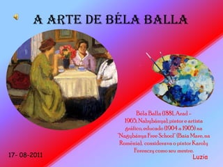 A ARTE DE BÉLA BALLA Béla Balla (1881, Arad - 1965, Nabybánya), pintor e artista gráfico, educado (1904 a 1905) na "Nagybánya Free School" (Baia Mare, na Romênia),  considerava o pintor Karoly Ferenczy como seu mestre.  17- 08-2011 Luzia 
