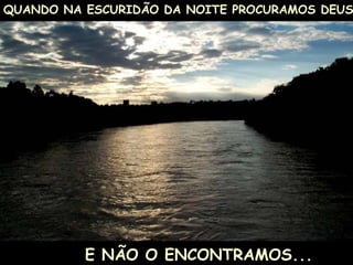QUANDO NA ESCURIDÃO DA NOITE PROCURAMOS DEUS  E NÃO O ENCONTRAMOS... 