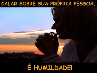 CALAR SOBRE SUA PRÓPRIA PESSOA,
É HUMILDADE!
 