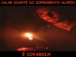 CALAR DIANTE DO SOFRIMENTO ALHEIO,
É COVARDIA!
 