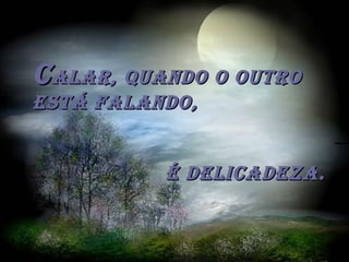 CCalar, quando o outroalar, quando o outro
está falando,está falando,
é deliCadeza.é deliCadeza.
 