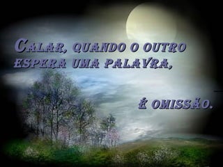 CCalar, quando o outroalar, quando o outro
espera uma palavra,espera uma palavra,
é omissão.é omissão.
 