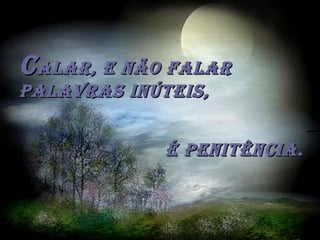 CCalar, e não falaralar, e não falar
palavras inúteis,palavras inúteis,
é penitênCia.é penitênCia.
 