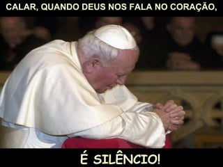 CALAR, QUANDO DEUS NOS FALA NO CORAÇÃO,




             É SILÊNCIO!
 