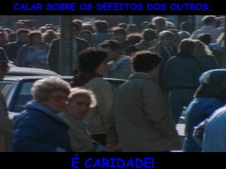 CALAR SOBRE OS DEFEITOS DOS OUTROS,
                 `




          É CARIDADE!
 