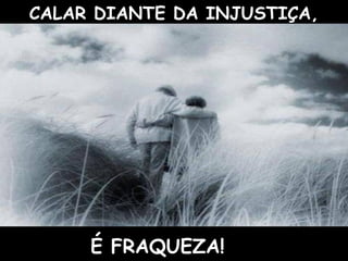 CALAR DIANTE DA INJUSTIÇA,




     É FRAQUEZA!
 