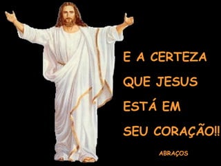 E A CERTEZA QUE JESUS  ESTÁ EM  SEU CORAÇÃO!! ABRAÇOS  