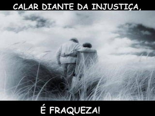 CALAR DIANTE DA INJUSTIÇA, É FRAQUEZA! 