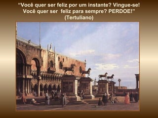 “ Você quer ser feliz por um instante? Vingue-se! Você quer ser  feliz para sempre? PERDOE!” (Tertuliano) 