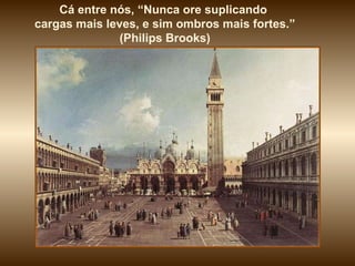 Cá entre nós, “Nunca ore suplicando  cargas mais leves, e sim ombros mais fortes.” (Philips Brooks) 