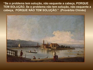 “ Se o problema tem solução, não esquente a cabeça, PORQUE TEM SOLUÇÃO. Se o problema não tem solução, não esquente a cabeça,  PORQUE NÃO TEM SOLUÇÃO.”  (Provérbio Chinês} 