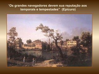 “ Os grandes navegadores devem sua reputação aos temporais e tempestades”  (Epícuro) 