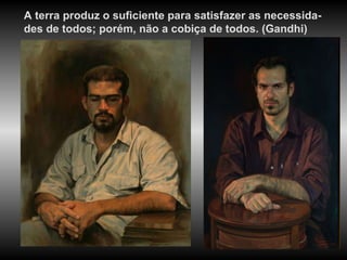 A terra produz o suficiente para satisfazer as necessida-des de todos; porém, não a cobiça de todos. (Gandhi) 