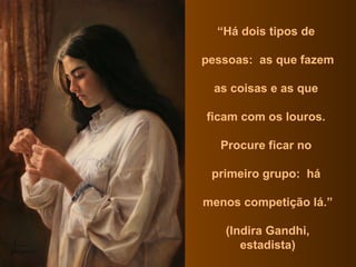 “ Há dois tipos de  pessoas:  as que fazem  as coisas e as que  ficam com os louros.  Procure ficar no  primeiro grupo:  há  menos competição lá.”  (Indira Gandhi, estadista) 