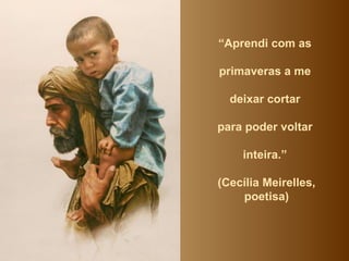 “ Aprendi com as  primaveras a me  deixar cortar  para poder voltar  inteira.”  (Cecília Meirelles, poetisa) 
