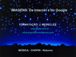 IMAGENS: Da Internet e do Google FORMATAÇÃO: J. MEIRELLES   [email_address] www.jmeirelles.wordpress.com MÚSICA:  CHOPIN - Noturno 