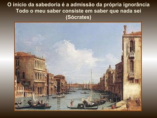 O início da sabedoria é a admissão da própria ignorância Todo o meu saber consiste em saber que nada sei (Sócrates) 