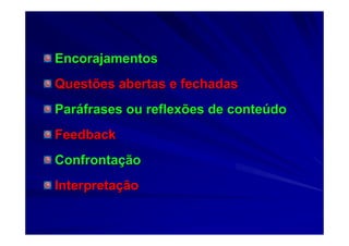 EncorajamentosEncorajamentos
Questões abertas e fechadasQuestões abertas e fechadas
ParParááfrases ou reflexões de contefrases ou reflexões de conteúúdodo
FeedbackFeedback
ConfrontaConfrontaççãoão
InterpretaInterpretaççãoão
 